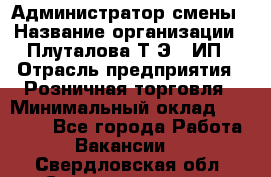 Администратор смены › Название организации ­ Плуталова Т.Э., ИП › Отрасль предприятия ­ Розничная торговля › Минимальный оклад ­ 30 000 - Все города Работа » Вакансии   . Свердловская обл.,Среднеуральск г.